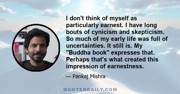 I don't think of myself as particularly earnest. I have long bouts of cynicism and skepticism. So much of my early life was full of uncertainties. It still is. My Buddha book expresses that. Perhaps that's what created