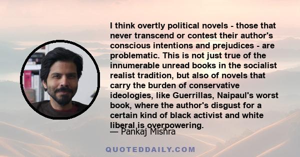 I think overtly political novels - those that never transcend or contest their author's conscious intentions and prejudices - are problematic. This is not just true of the innumerable unread books in the socialist