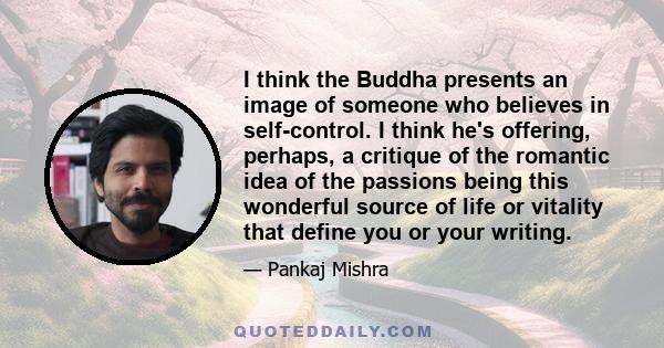 I think the Buddha presents an image of someone who believes in self-control. I think he's offering, perhaps, a critique of the romantic idea of the passions being this wonderful source of life or vitality that define