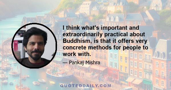 I think what's important and extraordinarily practical about Buddhism, is that it offers very concrete methods for people to work with.