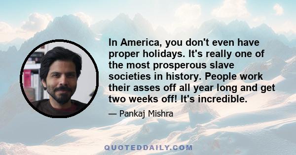 In America, you don't even have proper holidays. It's really one of the most prosperous slave societies in history. People work their asses off all year long and get two weeks off! It's incredible.