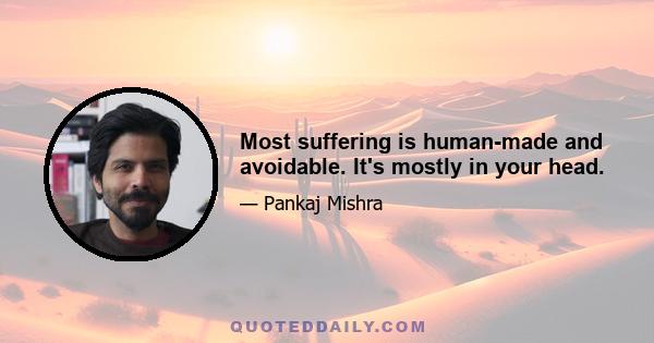 Most suffering is human-made and avoidable. It's mostly in your head.