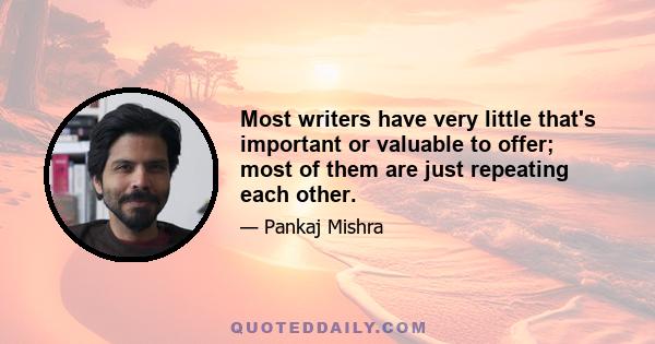 Most writers have very little that's important or valuable to offer; most of them are just repeating each other.