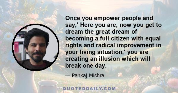 Once you empower people and say,' Here you are, now you get to dream the great dream of becoming a full citizen with equal rights and radical improvement in your living situation,' you are creating an illusion which