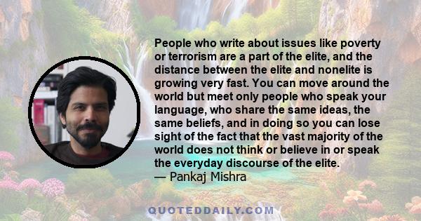 People who write about issues like poverty or terrorism are a part of the elite, and the distance between the elite and nonelite is growing very fast. You can move around the world but meet only people who speak your