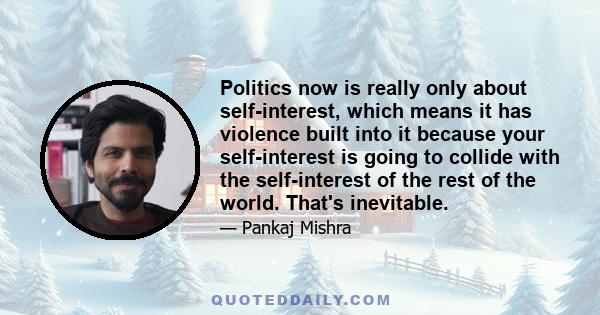 Politics now is really only about self-interest, which means it has violence built into it because your self-interest is going to collide with the self-interest of the rest of the world. That's inevitable.