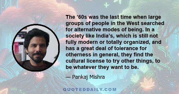 The ’60s was the last time when large groups of people in the West searched for alternative modes of being. In a society like India’s, which is still not fully modern or totally organized, and has a great deal of