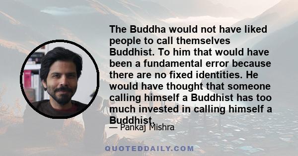 The Buddha would not have liked people to call themselves Buddhist. To him that would have been a fundamental error because there are no fixed identities. He would have thought that someone calling himself a Buddhist