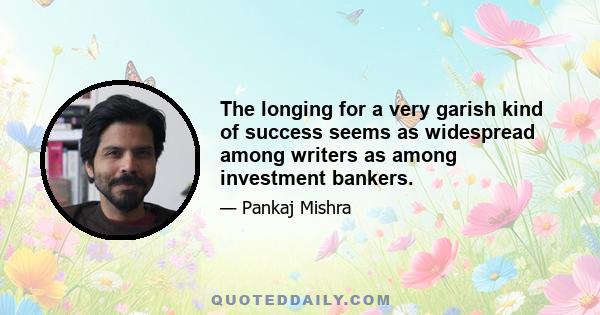 The longing for a very garish kind of success seems as widespread among writers as among investment bankers.