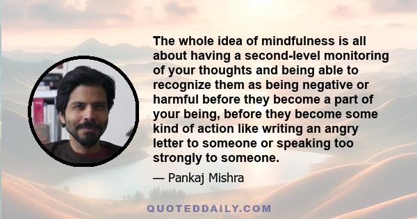 The whole idea of mindfulness is all about having a second-level monitoring of your thoughts and being able to recognize them as being negative or harmful before they become a part of your being, before they become some 