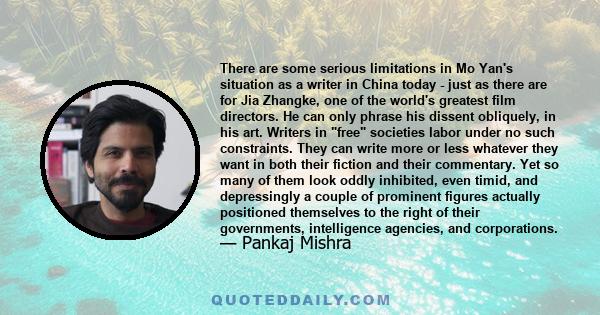 There are some serious limitations in Mo Yan's situation as a writer in China today - just as there are for Jia Zhangke, one of the world's greatest film directors. He can only phrase his dissent obliquely, in his art.