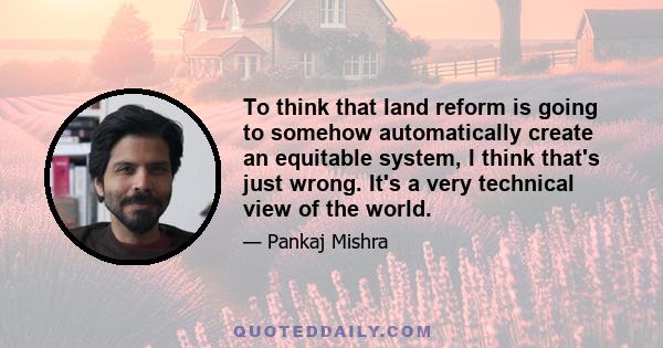 To think that land reform is going to somehow automatically create an equitable system, I think that's just wrong. It's a very technical view of the world.