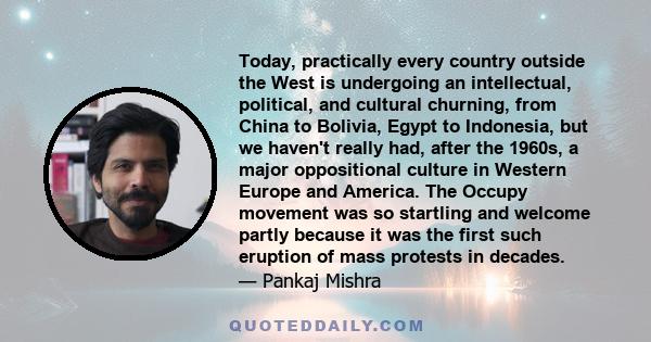 Today, practically every country outside the West is undergoing an intellectual, political, and cultural churning, from China to Bolivia, Egypt to Indonesia, but we haven't really had, after the 1960s, a major