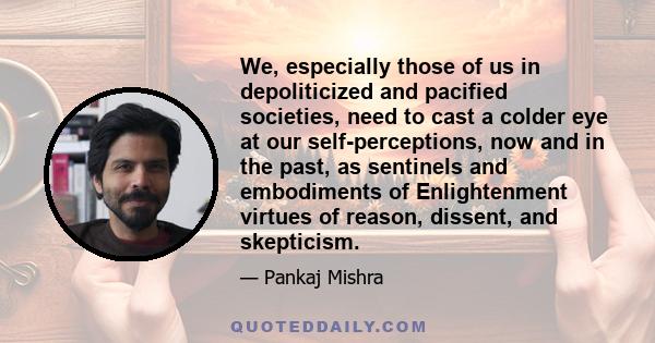 We, especially those of us in depoliticized and pacified societies, need to cast a colder eye at our self-perceptions, now and in the past, as sentinels and embodiments of Enlightenment virtues of reason, dissent, and