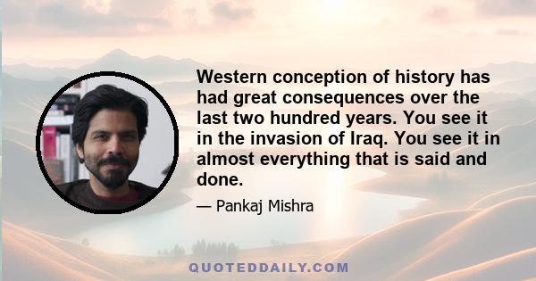 Western conception of history has had great consequences over the last two hundred years. You see it in the invasion of Iraq. You see it in almost everything that is said and done.