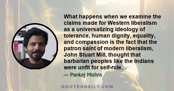 What happens when we examine the claims made for Western liberalism as a universalizing ideology of tolerance, human dignity, equality, and compassion is the fact that the patron saint of modern liberalism, John Stuart