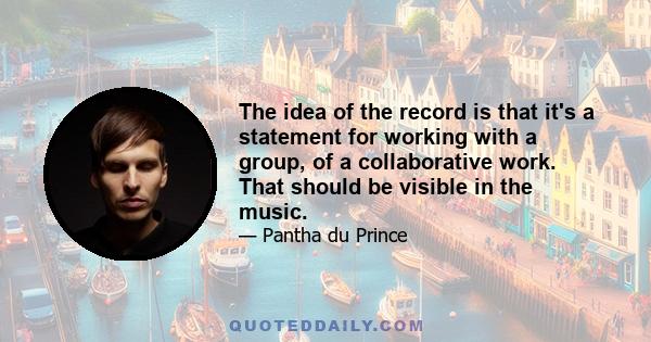 The idea of the record is that it's a statement for working with a group, of a collaborative work. That should be visible in the music.