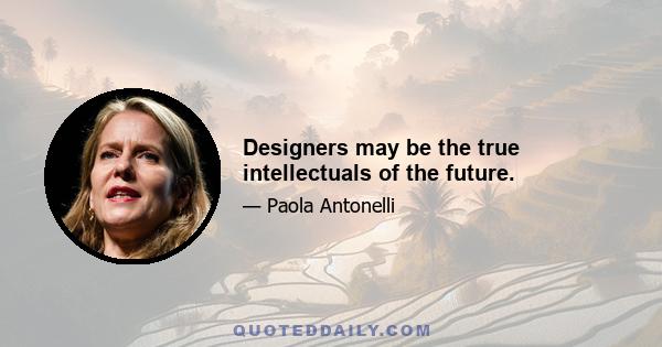 Designers may be the true intellectuals of the future.