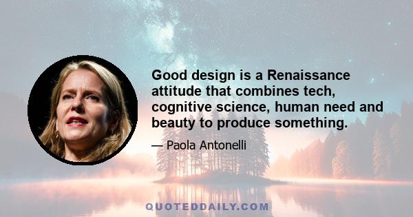 Good design is a Renaissance attitude that combines tech, cognitive science, human need and beauty to produce something.