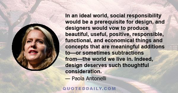 In an ideal world, social responsibility would be a prerequisite for design, and designers would vow to produce beautiful, useful, positive, responsible, functional, and economical things and concepts that are