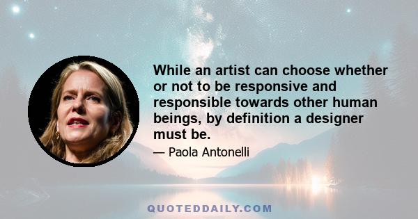 While an artist can choose whether or not to be responsive and responsible towards other human beings, by definition a designer must be.