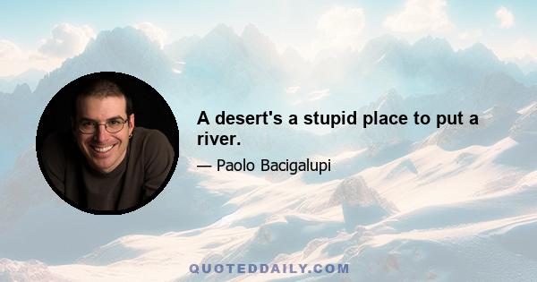 A desert's a stupid place to put a river.