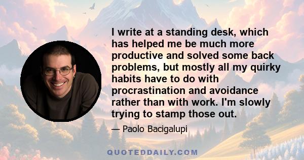 I write at a standing desk, which has helped me be much more productive and solved some back problems, but mostly all my quirky habits have to do with procrastination and avoidance rather than with work. I'm slowly