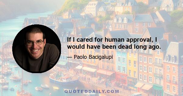 If I cared for human approval, I would have been dead long ago.