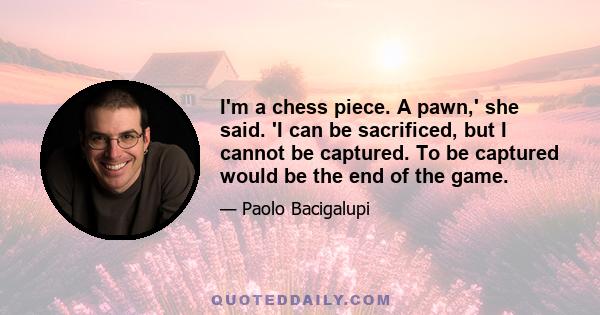 I'm a chess piece. A pawn,' she said. 'I can be sacrificed, but I cannot be captured. To be captured would be the end of the game.