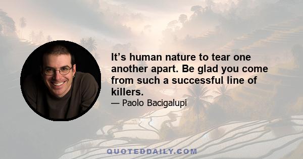 It’s human nature to tear one another apart. Be glad you come from such a successful line of killers.