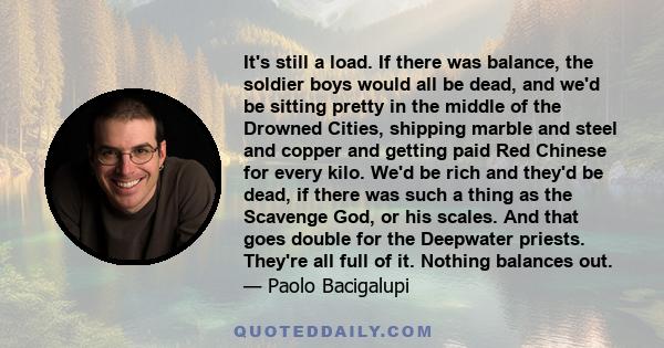 It's still a load. If there was balance, the soldier boys would all be dead, and we'd be sitting pretty in the middle of the Drowned Cities, shipping marble and steel and copper and getting paid Red Chinese for every