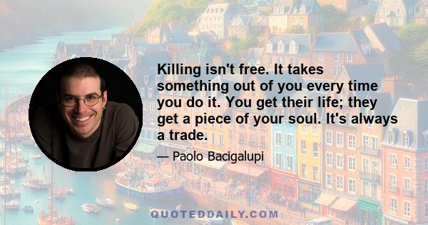 Killing isn't free. It takes something out of you every time you do it. You get their life; they get a piece of your soul. It's always a trade.