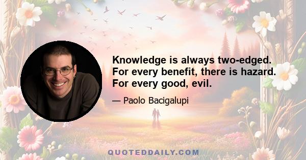 Knowledge is always two-edged. For every benefit, there is hazard. For every good, evil.