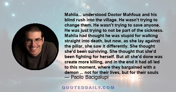 Mahlia... understood Doctor Mahfouz and his blind rush into the village. He wasn't trying to change them. He wasn't trying to save anyone. He was just trying to not be part of the sickness. Mahlia had thought he was