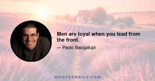 Men are loyal when you lead from the front.