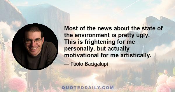 Most of the news about the state of the environment is pretty ugly. This is frightening for me personally, but actually motivational for me artistically.