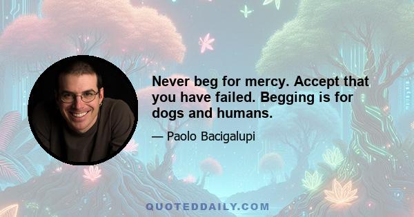 Never beg for mercy. Accept that you have failed. Begging is for dogs and humans.