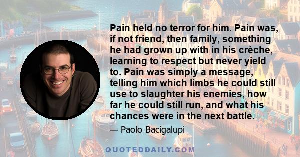 Pain held no terror for him. Pain was, if not friend, then family, something he had grown up with in his crèche, learning to respect but never yield to. Pain was simply a message, telling him which limbs he could still