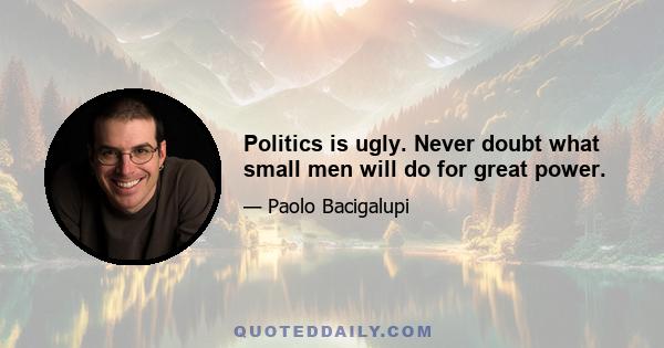 Politics is ugly. Never doubt what small men will do for great power.