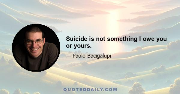 Suicide is not something I owe you or yours.