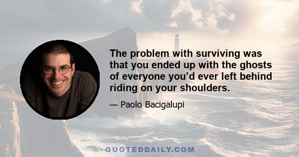 The problem with surviving was that you ended up with the ghosts of everyone you’d ever left behind riding on your shoulders.