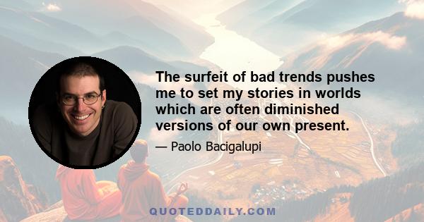 The surfeit of bad trends pushes me to set my stories in worlds which are often diminished versions of our own present.