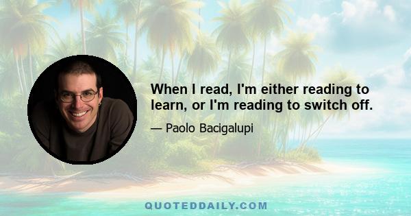 When I read, I'm either reading to learn, or I'm reading to switch off.