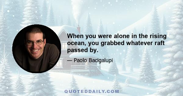 When you were alone in the rising ocean, you grabbed whatever raft passed by.