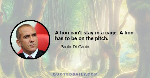 A lion can't stay in a cage. A lion has to be on the pitch.