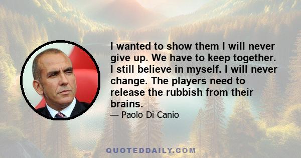 I wanted to show them I will never give up. We have to keep together. I still believe in myself. I will never change. The players need to release the rubbish from their brains.