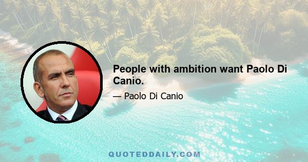 People with ambition want Paolo Di Canio.