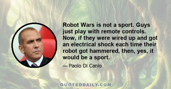 Robot Wars is not a sport. Guys just play with remote controls. Now, if they were wired up and got an electrical shock each time their robot got hammered, then, yes, it would be a sport.