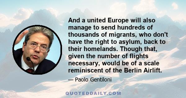 And a united Europe will also manage to send hundreds of thousands of migrants, who don't have the right to asylum, back to their homelands. Though that, given the number of flights necessary, would be of a scale