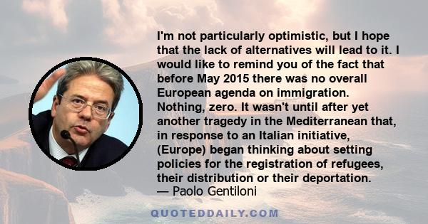 I'm not particularly optimistic, but I hope that the lack of alternatives will lead to it. I would like to remind you of the fact that before May 2015 there was no overall European agenda on immigration. Nothing, zero.